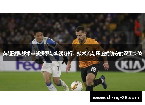 英超球队战术革新探索与实践分析:技术流与压迫式防守的双重突破 英超球队战术革新探索与实践分析:技术流与压迫式防守的双重突破