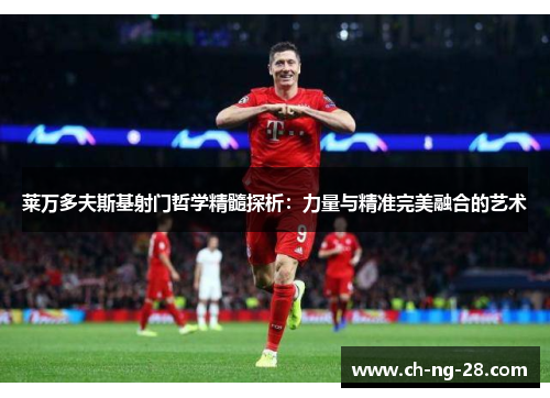 莱万多夫斯基射门哲学精髓探析：力量与精准完美融合的艺术