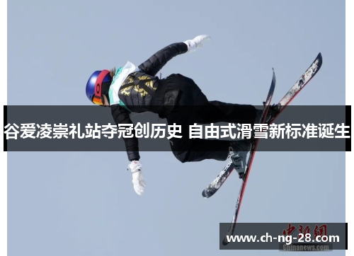 谷爱凌崇礼站夺冠创历史 自由式滑雪新标准诞生