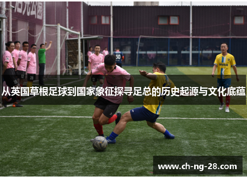从英国草根足球到国家象征探寻足总的历史起源与文化底蕴