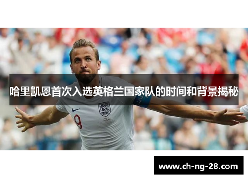 哈里凯恩首次入选英格兰国家队的时间和背景揭秘