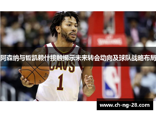 阿森纳与哲凯赖什接触揭示未来转会动向及球队战略布局