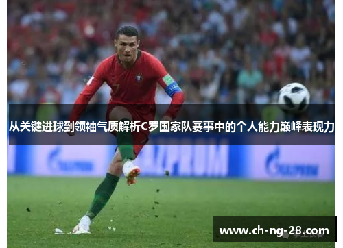 从关键进球到领袖气质解析C罗国家队赛事中的个人能力巅峰表现力