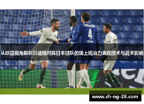 从欧冠视角解析吕迪格对阵日本球队的场上统治力表现技术与战术影响
