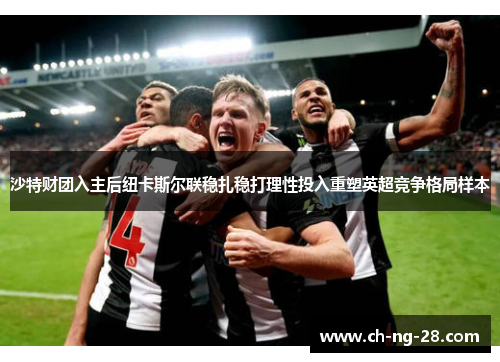 沙特财团入主后纽卡斯尔联稳扎稳打理性投入重塑英超竞争格局样本